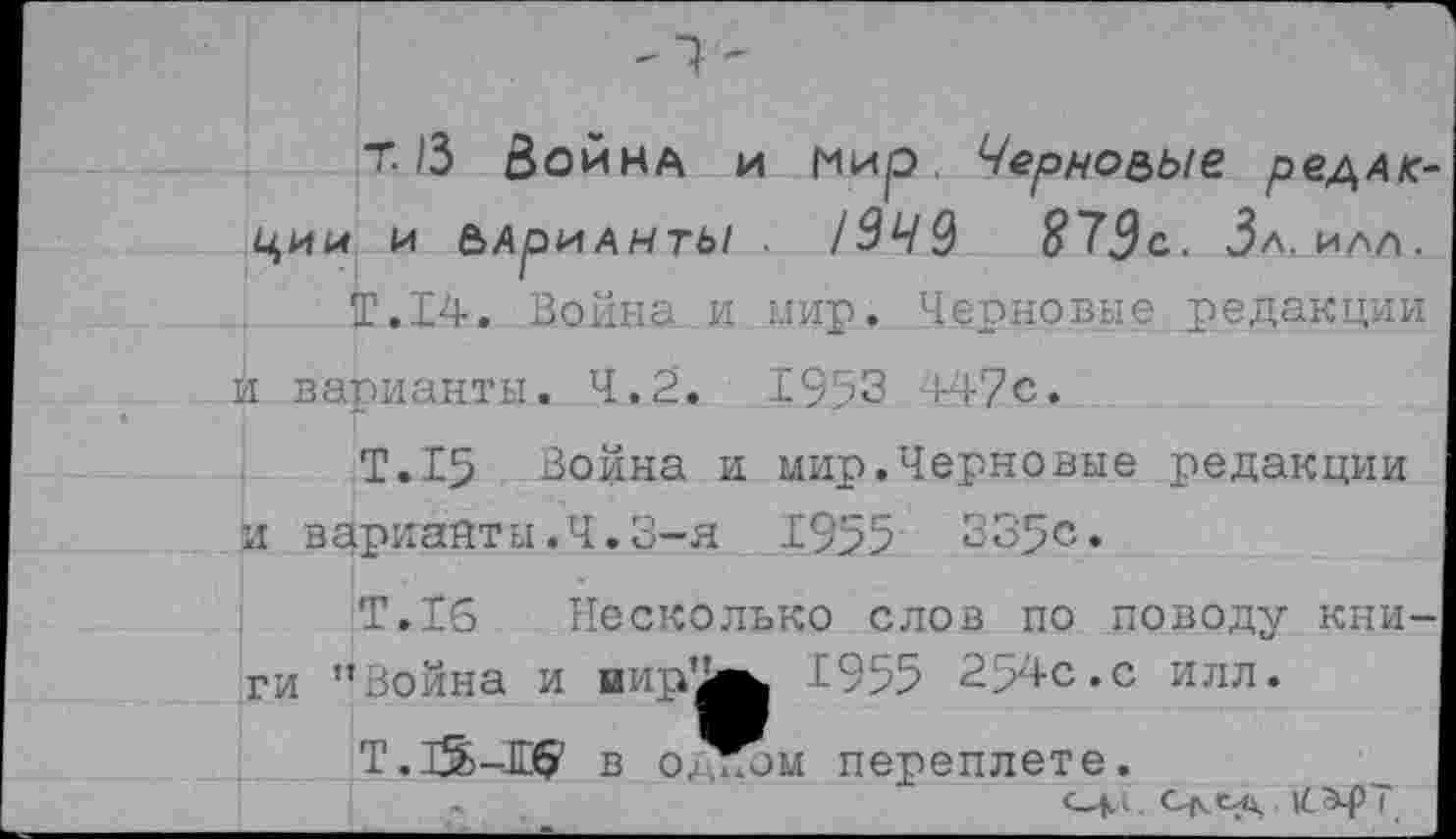 ﻿т. 13 Воина и мир, Черно&ые редлк-ции и ЬАриднтЫ /949	873с. За. илл.
Т.14. Война и мир. Черновые редакции и варианты. 4.2. 1953 447с.
Т.15 Война и мир.Черновые редакции и варианты.Ч.3-я 1955 335с.
Т.16 Несколько слов по поводу книги ’’Война и иир'^^ 1955 2>4с.с илл.
Т.ЗЗБ-Еб’ в о„- лл переплете.
«.	1(.сЧ>Т